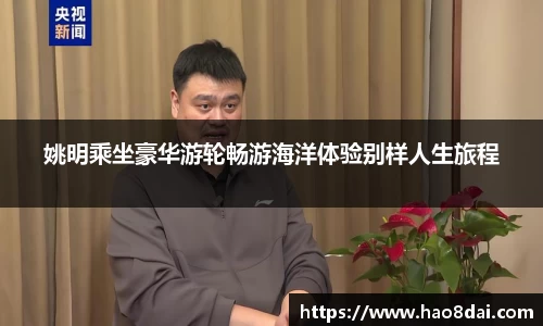 姚明乘坐豪华游轮畅游海洋体验别样人生旅程