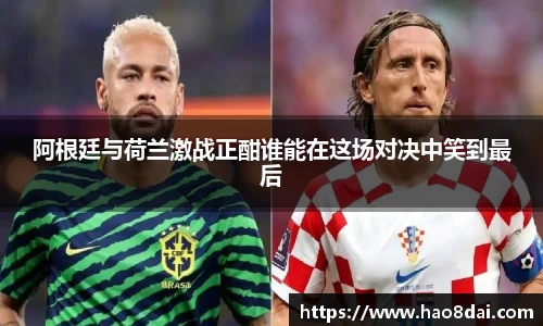 阿根廷与荷兰激战正酣谁能在这场对决中笑到最后