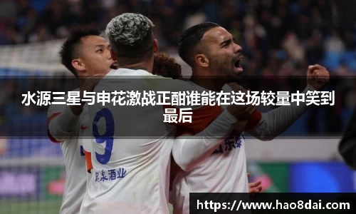 水源三星与申花激战正酣谁能在这场较量中笑到最后