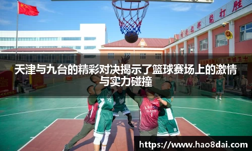 天津与九台的精彩对决揭示了篮球赛场上的激情与实力碰撞