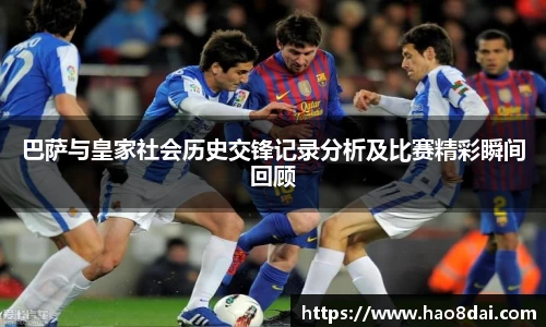 巴萨与皇家社会历史交锋记录分析及比赛精彩瞬间回顾