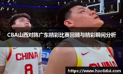 CBA山西对阵广东精彩比赛回顾与精彩瞬间分析