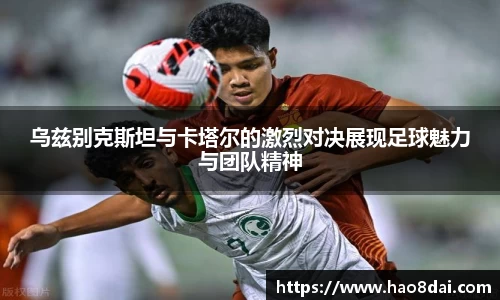 乌兹别克斯坦与卡塔尔的激烈对决展现足球魅力与团队精神