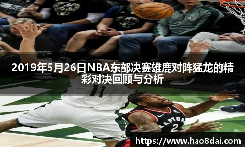 2019年5月26日NBA东部决赛雄鹿对阵猛龙的精彩对决回顾与分析