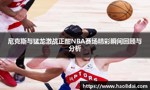 尼克斯与猛龙激战正酣NBA赛场精彩瞬间回顾与分析