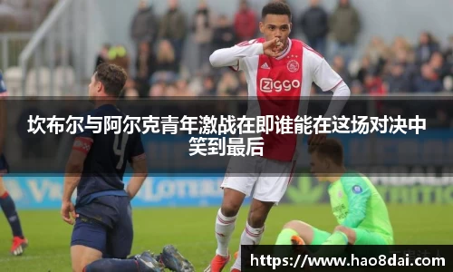 坎布尔与阿尔克青年激战在即谁能在这场对决中笑到最后