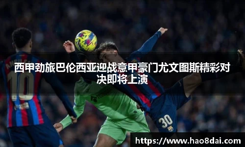 西甲劲旅巴伦西亚迎战意甲豪门尤文图斯精彩对决即将上演