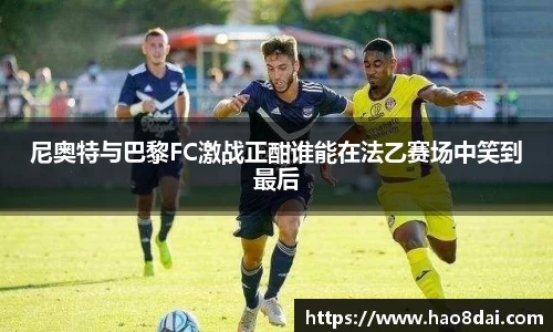 尼奥特与巴黎FC激战正酣谁能在法乙赛场中笑到最后