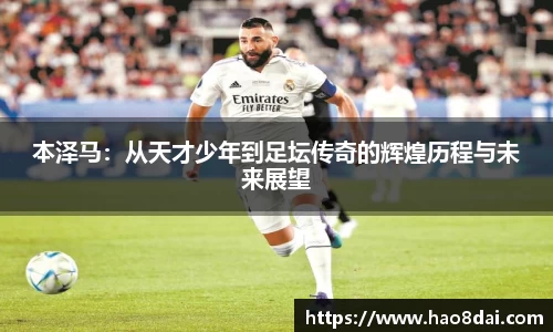 本泽马：从天才少年到足坛传奇的辉煌历程与未来展望