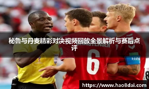 秘鲁与丹麦精彩对决视频回放全景解析与赛后点评