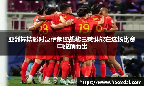 亚洲杯精彩对决伊朗迎战黎巴嫩谁能在这场比赛中脱颖而出