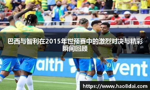 巴西与智利在2015年世预赛中的激烈对决与精彩瞬间回顾